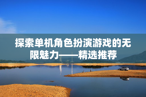 探索单机角色扮演游戏的无限魅力——精选推荐-第1张图片-SK游戏资讯网 探索单机角色扮演游戏的无限魅力——精选推荐-第1张图片-SK游戏资讯网