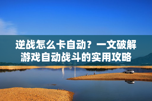逆战怎么卡自动？一文破解游戏自动战斗的实用攻略