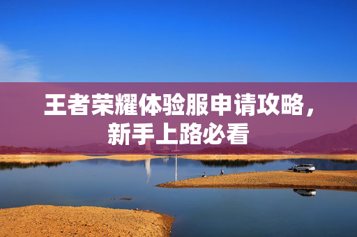 王者荣耀体验服申请攻略,新手上路必看-第1张图片-SK游戏资讯网 王者荣耀体验服申请攻略,新手上路必看-第1张图片-SK游戏资讯网