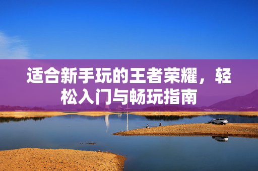 适合新手玩的王者荣耀，轻松入门与畅玩指南