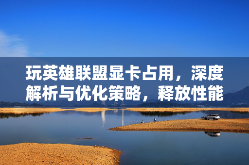 玩英雄联盟显卡占用，深度解析与优化策略，释放性能瓶颈