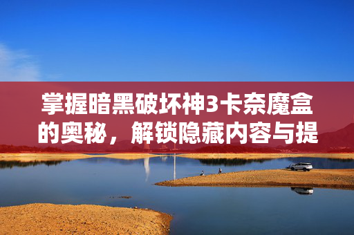 掌握暗黑破坏神3卡奈魔盒的奥秘,解锁隐藏内容与提升战力-第1张图片-SK游戏资讯网 掌握暗黑破坏神3卡奈魔盒的奥秘,解锁隐藏内容与提升战力-第1张图片-SK游戏资讯网