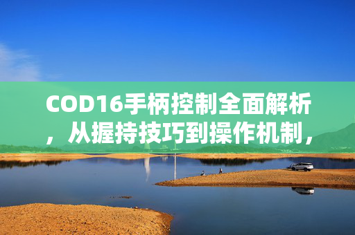 COD16手柄控制全面解析，从握持技巧到操作机制，解锁高精度沉浸体验