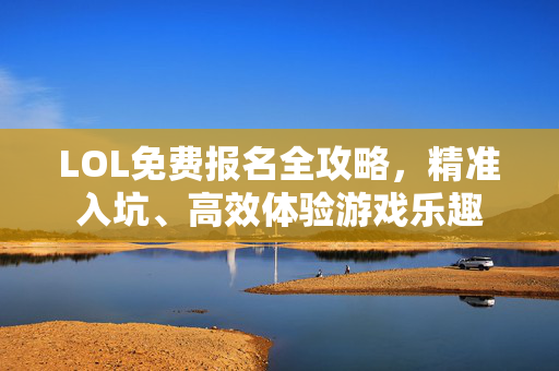 LOL免费报名全攻略，精准入坑、高效体验游戏乐趣