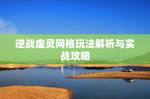 逆战虚灵网格玩法解析与实战攻略