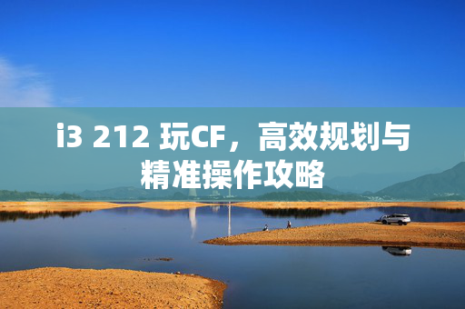 i3 212 玩CF，高效规划与精准操作攻略