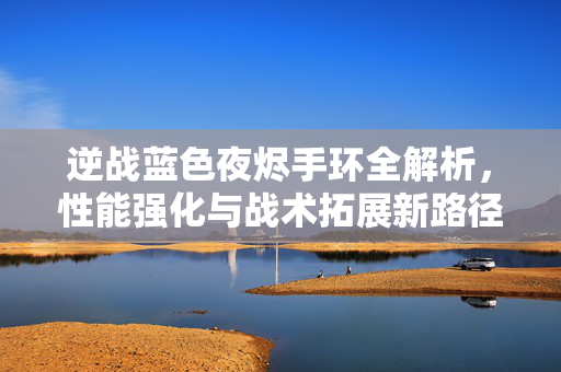 逆战蓝色夜烬手环全解析，性能强化与战术拓展新路径
