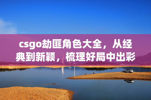 csgo劫匪角色大全，从经典到新颖，梳理好局中出彩玩法与应对策略