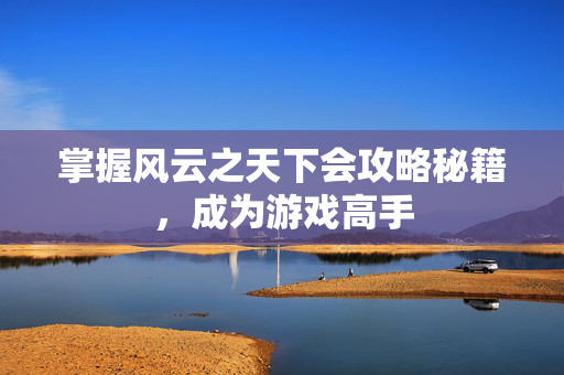 掌握风云之天下会攻略秘籍,成为游戏高手-第1张图片-SK游戏资讯网 掌握风云之天下会攻略秘籍,成为游戏高手-第1张图片-SK游戏资讯网