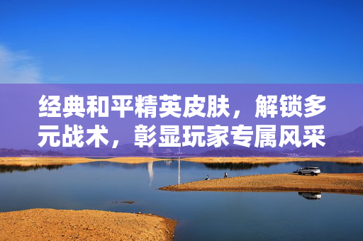 经典和平精英皮肤，解锁多元战术，彰显玩家专属风采