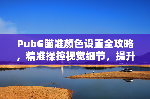 PubG瞄准颜色设置全攻略，精准操控视觉细节，提升命中效率