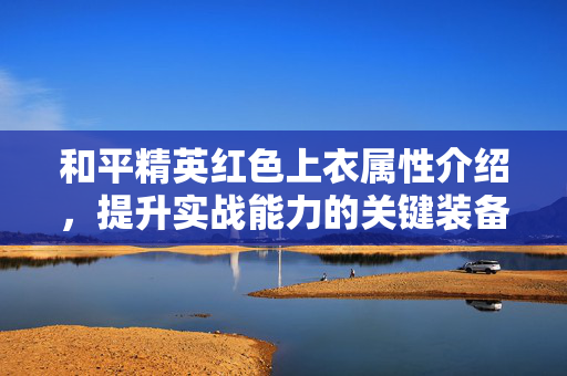和平精英红色上衣属性介绍，提升实战能力的关键装备解析