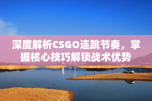 深度解析CSGO连跳节奏，掌握核心技巧解锁战术优势