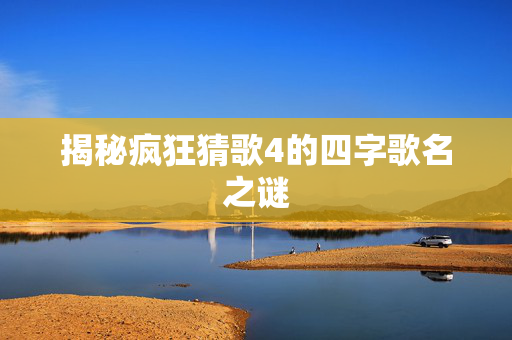揭秘疯狂猜歌4的四字歌名之谜-第1张图片-SK游戏资讯网 揭秘疯狂猜歌4的四字歌名之谜-第1张图片-SK游戏资讯网