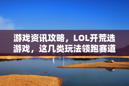 游戏资讯攻略，LOL开荒选游戏，这几类玩法领跑赛道