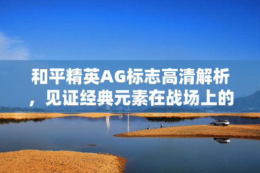 和平精英AG标志高清解析，见证经典元素在战场上的历久弥新