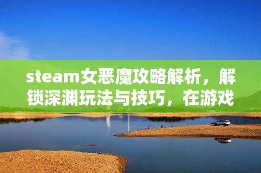 steam女恶魔攻略解析，解锁深渊玩法与技巧，在游戏中全面驾驭恶魔挑战