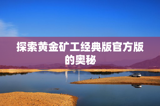 探索黄金矿工经典版官方版的奥秘-第1张图片-SK游戏资讯网 探索黄金矿工经典版官方版的奥秘-第1张图片-SK游戏资讯网