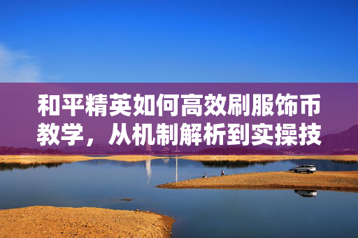 和平精英如何高效刷服饰币教学，从机制解析到实操技巧全攻略