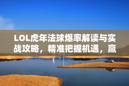 LOL虎年法球爆率解读与实战攻略，精准把握机遇，赢取收益