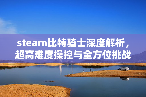 steam比特骑士深度解析，超高难度操控与全方位挑战策略指南