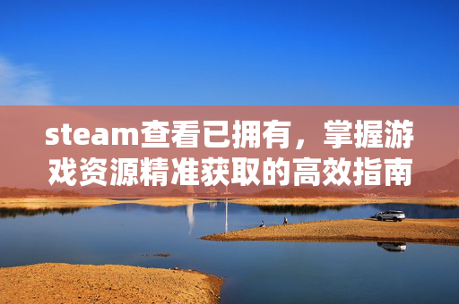 steam查看已拥有，掌握游戏资源精准获取的高效指南