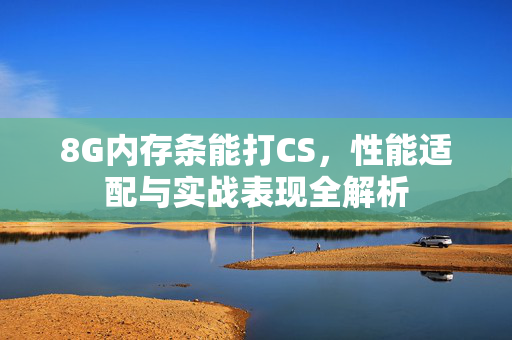 8G内存条能打CS，性能适配与实战表现全解析