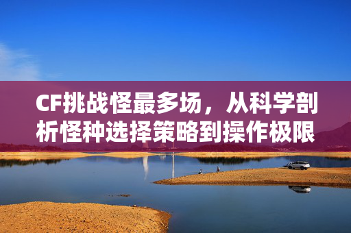 CF挑战怪最多场，从科学剖析怪种选择策略到操作极限突破