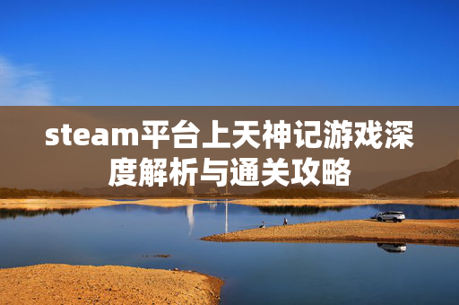 steam平台上天神记游戏深度解析与通关攻略