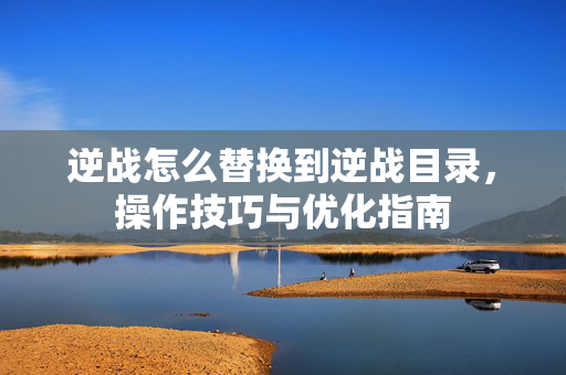 逆战怎么替换到逆战目录，操作技巧与优化指南