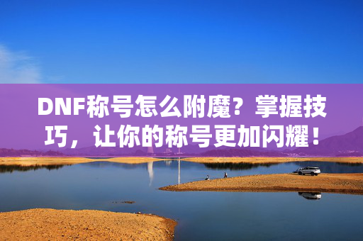 DNF称号怎么附魔?掌握技巧,让你的称号更加闪耀!-第1张图片-SK游戏资讯网 DNF称号怎么附魔?掌握技巧,让你的称号更加闪耀!-第1张图片-SK游戏资讯网