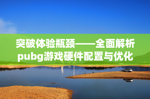突破体验瓶颈——全面解析pubg游戏硬件配置与优化指南