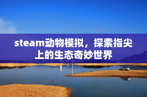 steam动物模拟，探索指尖上的生态奇妙世界