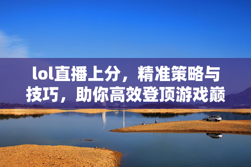 lol直播上分，精准策略与技巧，助你高效登顶游戏巅峰