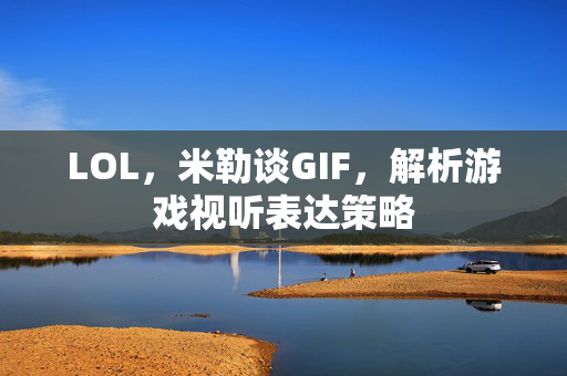 LOL，米勒谈GIF，解析游戏视听表达策略