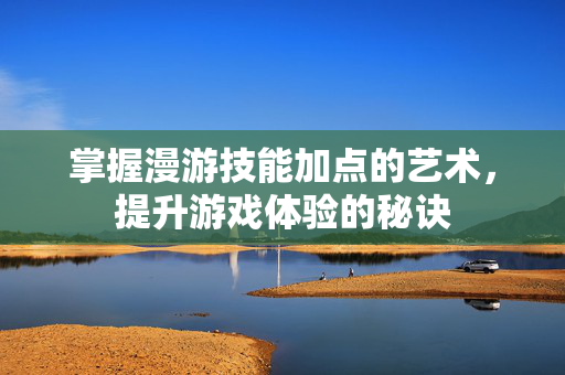 掌握漫游技能加点的艺术，提升游戏体验的秘诀-第1张图片-SK游戏资讯网