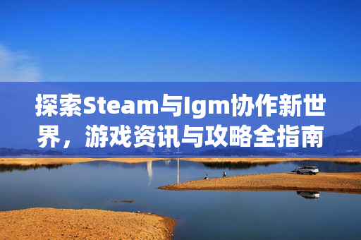 探索Steam与Igm协作新世界，游戏资讯与攻略全指南