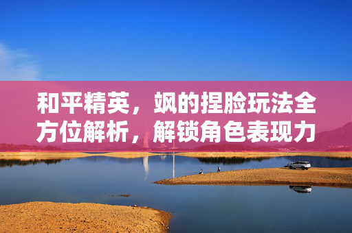 和平精英，飒的捏脸玩法全方位解析，解锁角色表现力新维度