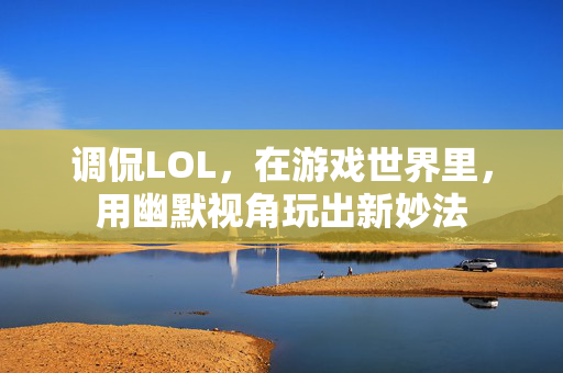 调侃LOL，在游戏世界里，用幽默视角玩出新妙法