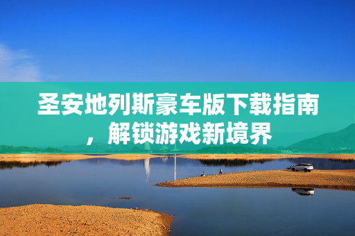 圣安地列斯豪车版下载指南,解锁游戏新境界-第1张图片-SK游戏资讯网 圣安地列斯豪车版下载指南,解锁游戏新境界-第1张图片-SK游戏资讯网
