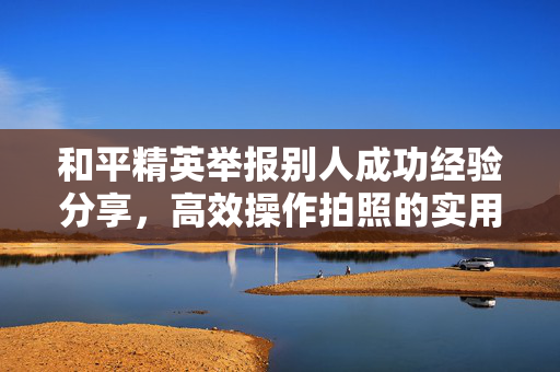 和平精英举报别人成功经验分享，高效操作拍照的实用指南