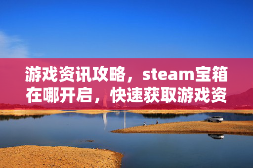 游戏资讯攻略，steam宝箱在哪开启，快速获取游戏资源攻略