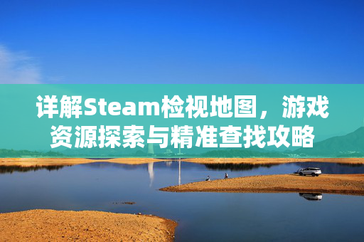 详解Steam检视地图，游戏资源探索与精准查找攻略