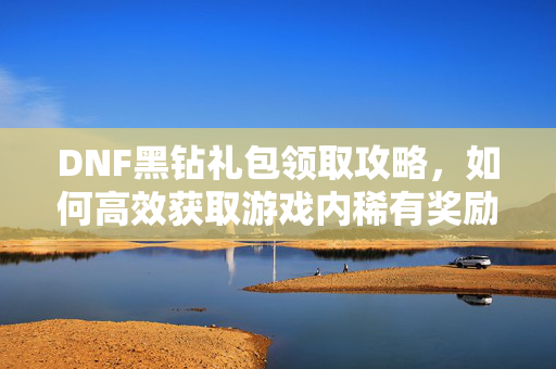 DNF黑钻礼包领取攻略,如何高效获取游戏内稀有奖励-第1张图片-SK游戏资讯网 DNF黑钻礼包领取攻略,如何高效获取游戏内稀有奖励-第1张图片-SK游戏资讯网