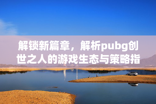 解锁新篇章，解析pubg创世之人的游戏生态与策略指南