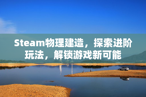 Steam物理建造，探索进阶玩法，解锁游戏新可能