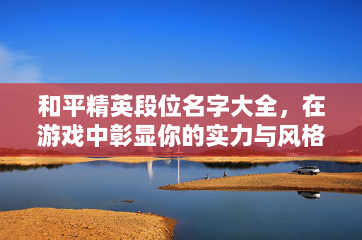 和平精英段位名字大全，在游戏中彰显你的实力与风格