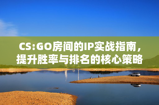 CS:GO房间的IP实战指南，提升胜率与排名的核心策略