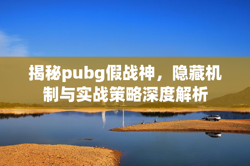 揭秘pubg假战神，隐藏机制与实战策略深度解析