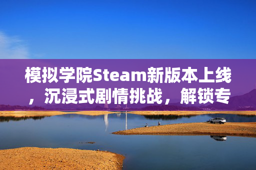 模拟学院Steam新版本上线，沉浸式剧情挑战，解锁专属玩法新可能